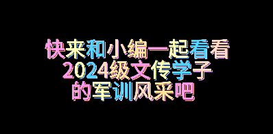 燃情军训，青春绽放！2024级文传学子风采纪实，汗水铸就梦想